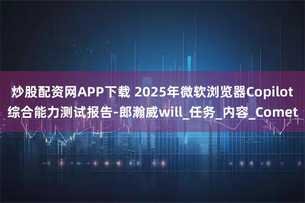 炒股配资网APP下载 2025年微软浏览器Copilot综合能力测试报告-郎瀚威will_任务_内容_Comet