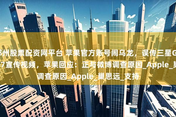 郑州股票配资网平台 苹果官方账号闹乌龙，误传三星Galaxy Z Flip7宣传视频，苹果回应：正与微博调查原因_Apple_巢思远_支持