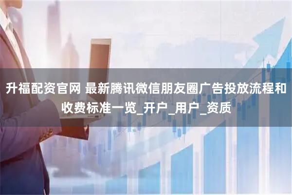 升福配资官网 最新腾讯微信朋友圈广告投放流程和收费标准一览_开户_用户_资质