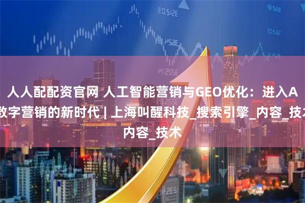 人人配配资官网 人工智能营销与GEO优化：进入AI数字营销的新时代 | 上海叫醒科技_搜索引擎_内容_技术