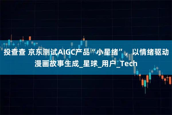 投查查 京东测试AIGC产品“小星绪”，以情绪驱动漫画故事生成_星球_用户_Tech