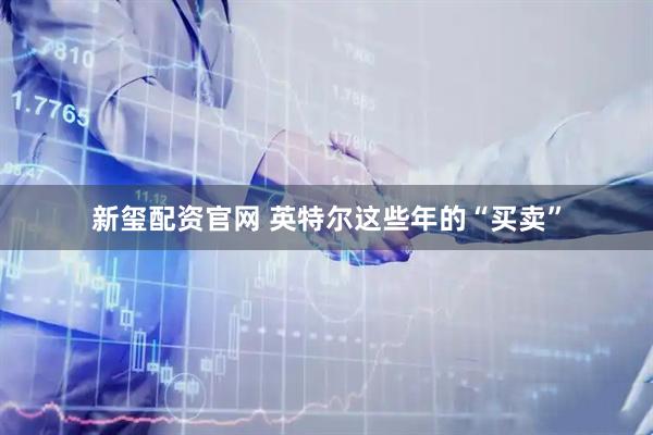 新玺配资官网 英特尔这些年的“买卖”