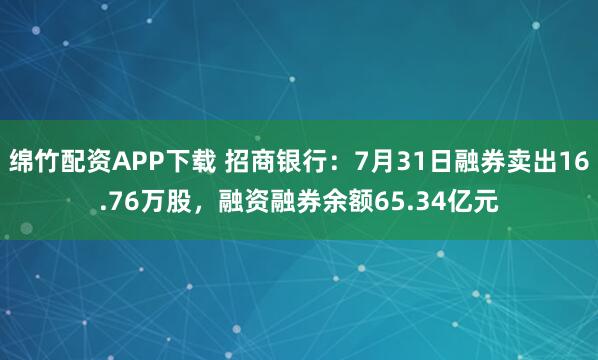 绵竹配资APP下载 招商银行：7月31日融券卖出16.76万股，融资融券余额65.34亿元