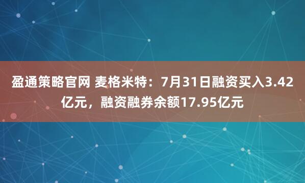 盈通策略官网 麦格米特：7月31日融资买入3.42亿元，融资融券余额17.95亿元