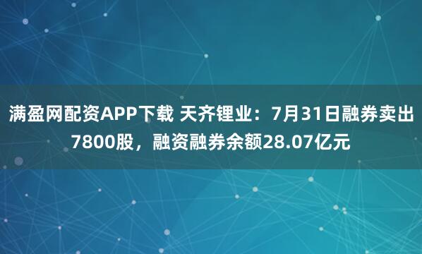 满盈网配资APP下载 天齐锂业：7月31日融券卖出7800股，融资融券余额28.07亿元