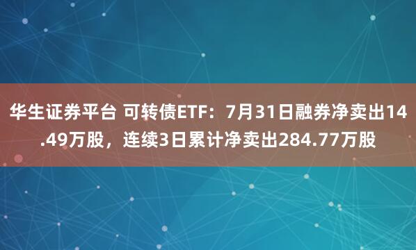 华生证券平台 可转债ETF：7月31日融券净卖出14.49万股，连续3日累计净卖出284.77万股