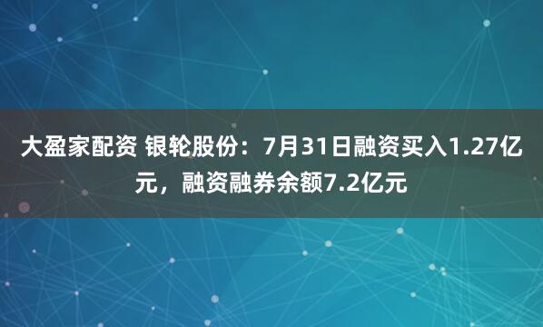大盈家配资 银轮股份：7月31日融资买入1.27亿元，融资融券余额7.2亿元