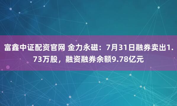 富鑫中证配资官网 金力永磁：7月31日融券卖出1.73万股，融资融券余额9.78亿元