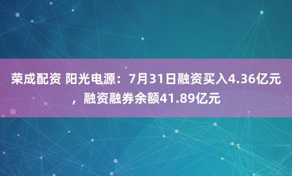 荣成配资 阳光电源：7月31日融资买入4.36亿元，融资融券余额41.89亿元