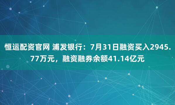 恒运配资官网 浦发银行：7月31日融资买入2945.77万元，融资融券余额41.14亿元