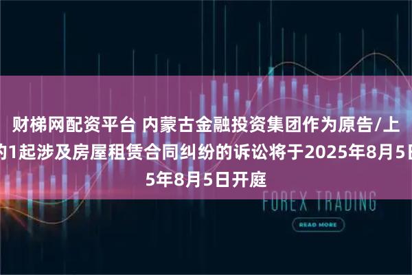 财梯网配资平台 内蒙古金融投资集团作为原告/上诉人的1起涉及房屋租赁合同纠纷的诉讼将于2025年8月5日开庭