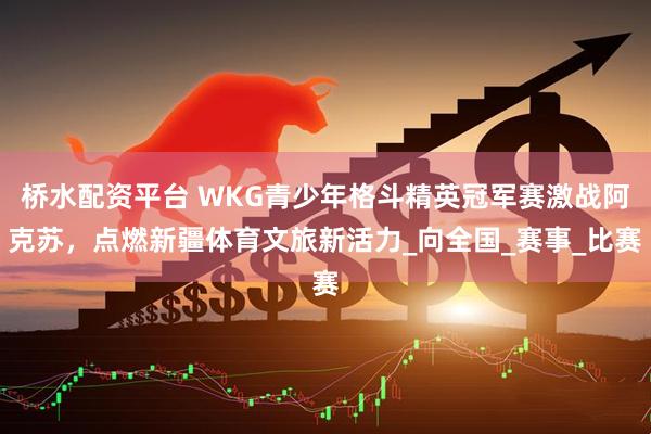 桥水配资平台 WKG青少年格斗精英冠军赛激战阿克苏，点燃新疆体育文旅新活力_向全国_赛事_比赛