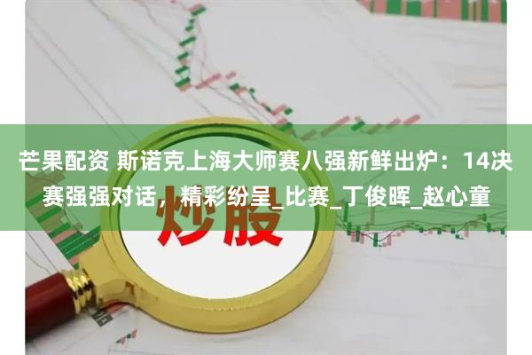芒果配资 斯诺克上海大师赛八强新鲜出炉：14决赛强强对话，精彩纷呈_比赛_丁俊晖_赵心童
