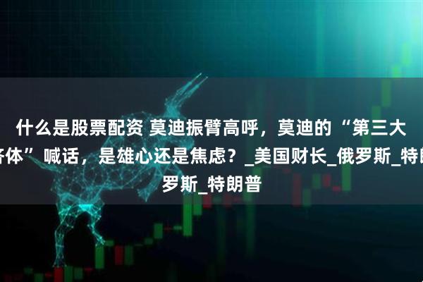 什么是股票配资 莫迪振臂高呼，莫迪的 “第三大经济体” 喊话，是雄心还是焦虑？_美国财长_俄罗斯_特朗普