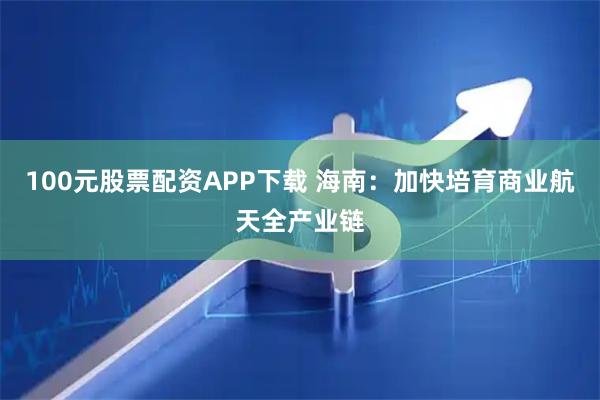 100元股票配资APP下载 海南：加快培育商业航天全产业链