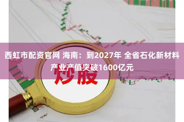 西虹市配资官网 海南：到2027年 全省石化新材料产业产值突破1600亿元