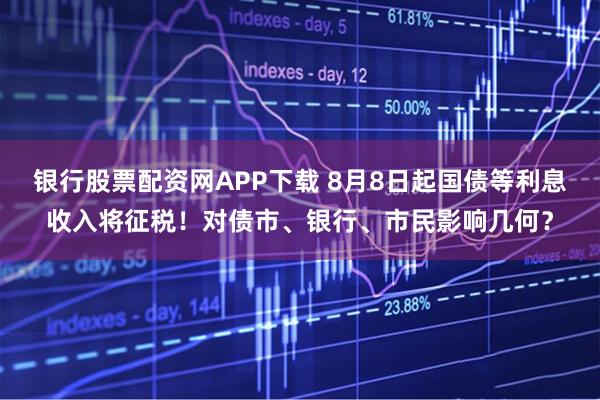 银行股票配资网APP下载 8月8日起国债等利息收入将征税！对债市、银行、市民影响几何？
