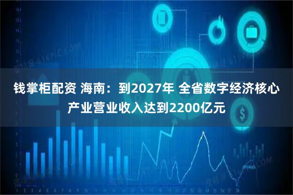 钱掌柜配资 海南：到2027年 全省数字经济核心产业营业收入达到2200亿元