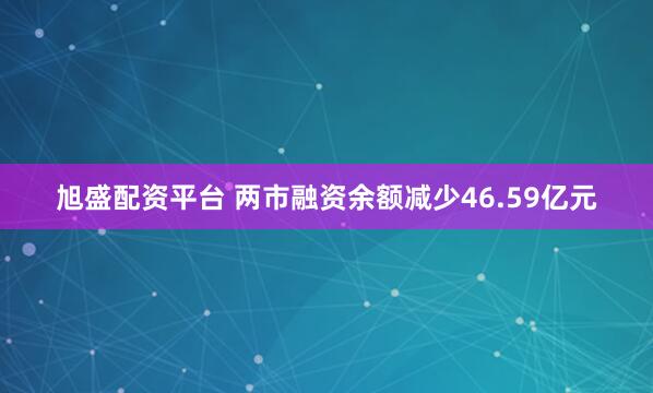 旭盛配资平台 两市融资余额减少46.59亿元