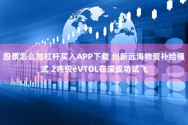 股票怎么加杠杆买入APP下载 创新远海物资补给模式 2吨级eVTOL在深成功试飞