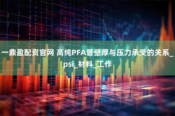 一鼎盈配资官网 高纯PFA管壁厚与压力承受的关系_psi_材料_工作
