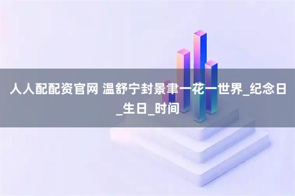 人人配配资官网 温舒宁封景聿一花一世界_纪念日_生日_时间
