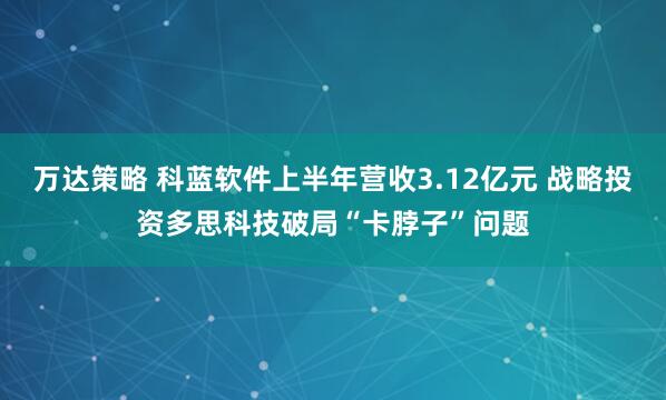万达策略 科蓝软件上半年营收3.12亿元 战略投资多思科技破局“卡脖子”问题