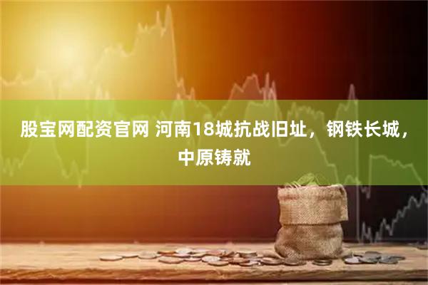 股宝网配资官网 河南18城抗战旧址，钢铁长城，中原铸就