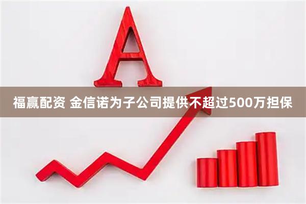 福赢配资 金信诺为子公司提供不超过500万担保