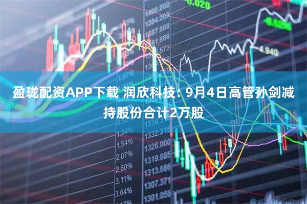 盈珑配资APP下载 润欣科技: 9月4日高管孙剑减持股份合计2万股