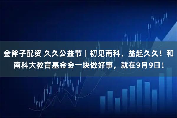 金斧子配资 久久公益节丨初见南科，益起久久！和南科大教育基金会一块做好事，就在9月9日！