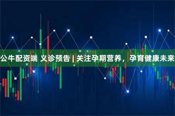 公牛配资端 义诊预告 | 关注孕期营养，孕育健康未来