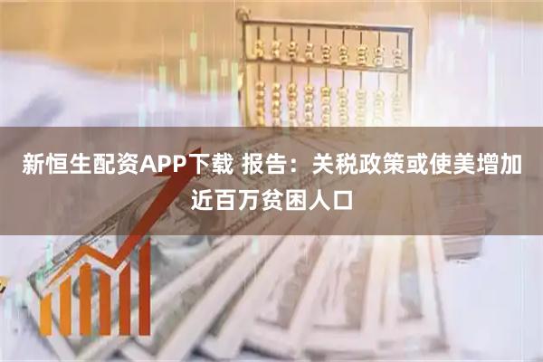 新恒生配资APP下载 报告：关税政策或使美增加近百万贫困人口