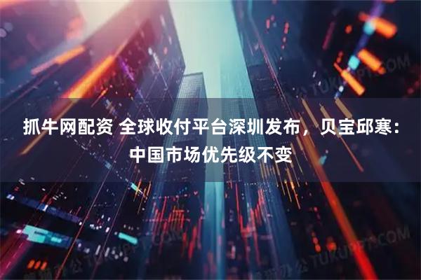 抓牛网配资 全球收付平台深圳发布，贝宝邱寒：中国市场优先级不变