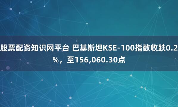 股票配资知识网平台 巴基斯坦KSE-100指数收跌0.2%，至156,060.30点