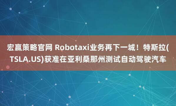 宏赢策略官网 Robotaxi业务再下一城！特斯拉(TSLA.US)获准在亚利桑那州测试自动驾驶汽车