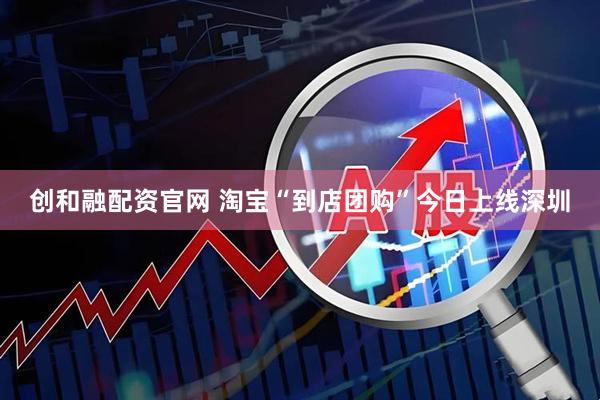 创和融配资官网 淘宝“到店团购”今日上线深圳