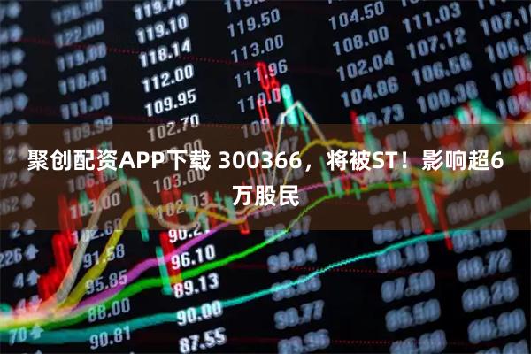 聚创配资APP下载 300366，将被ST！影响超6万股民