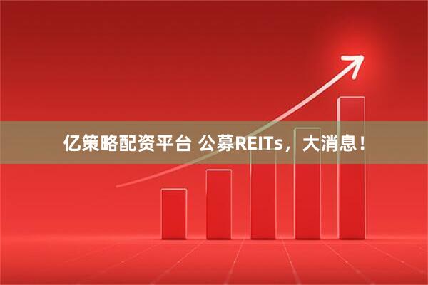 亿策略配资平台 公募REITs，大消息！