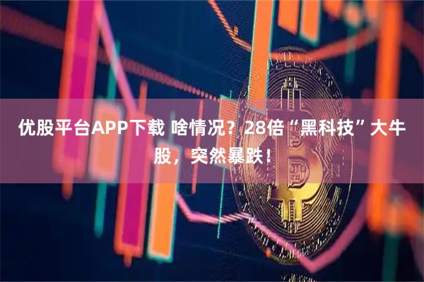 优股平台APP下载 啥情况？28倍“黑科技”大牛股，突然暴跌！