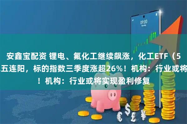 安鑫宝配资 锂电、氟化工继续飙涨，化工ETF（516020）日线五连阳，标的指数三季度涨超26%！机构：行业或将实现盈利修复