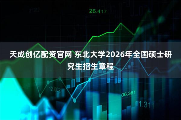 天成创亿配资官网 东北大学2026年全国硕士研究生招生章程