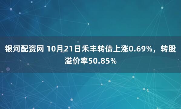 银河配资网 10月21日禾丰转债上涨0.69%，转股溢价率50.85%