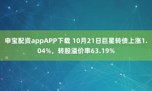 申宝配资appAPP下载 10月21日巨星转债上涨1.04%，转股溢价率63.19%