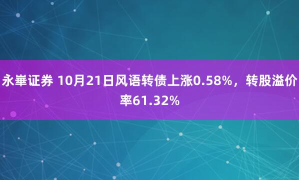 永崋证券 10月21日风语转债上涨0.58%，转股溢价率61.32%
