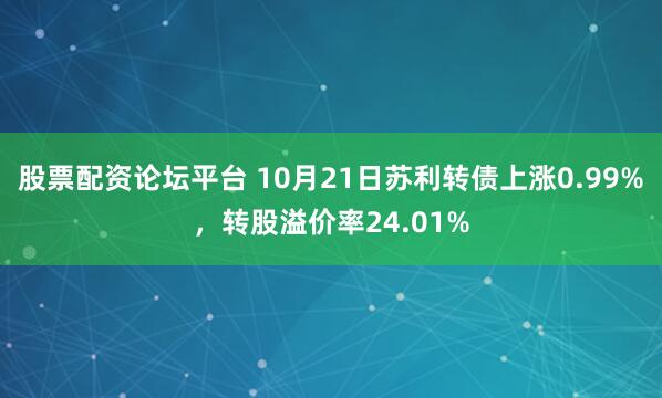 股票配资论坛平台 10月21日苏利转债上涨0.99%，转股溢价率24.01%