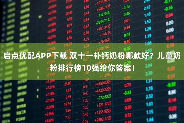 启点优配APP下载 双十一补钙奶粉哪款好？儿童奶粉排行榜10强给你答案！