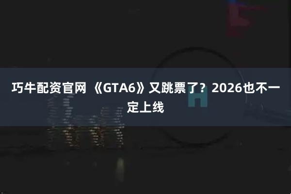 巧牛配资官网 《GTA6》又跳票了？2026也不一定上线