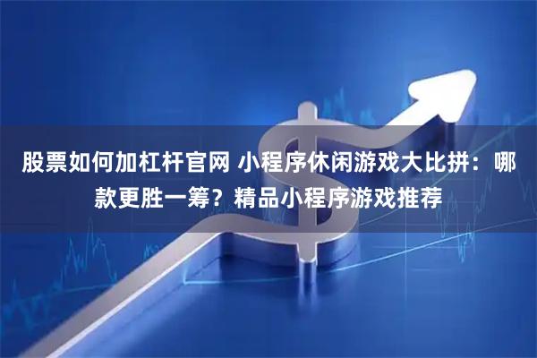股票如何加杠杆官网 小程序休闲游戏大比拼：哪款更胜一筹？精品小程序游戏推荐