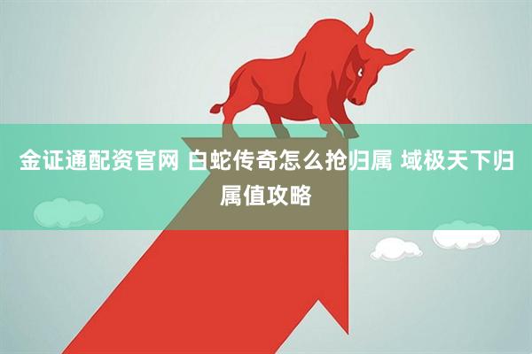 金证通配资官网 白蛇传奇怎么抢归属 域极天下归属值攻略